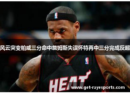 风云突变帕威三分命中詹姆斯失误怀特再中三分完成反超