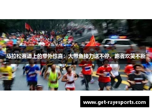 马拉松赛道上的意外惊喜：大带鱼接力送不停，跑者欢笑不断